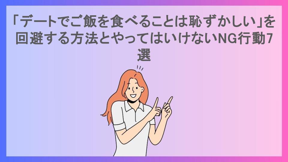 「デートでご飯を食べることは恥ずかしい」を回避する方法とやってはいけないNG行動7選